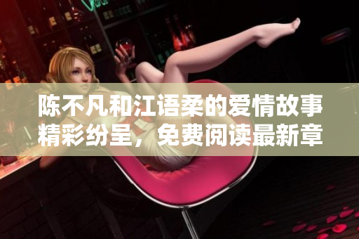 陈不凡和江语柔的爱情故事精彩纷呈，免费阅读最新章节揭秘