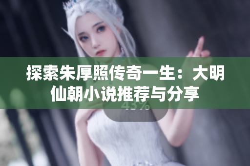 探索朱厚照传奇一生：大明仙朝小说推荐与分享