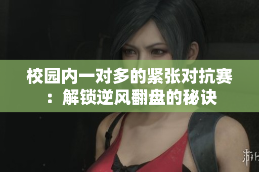 校园内一对多的紧张对抗赛：解锁逆风翻盘的秘诀