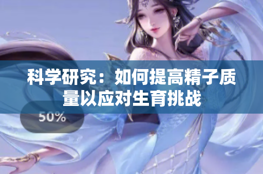 科学研究：如何提高精子质量以应对生育挑战