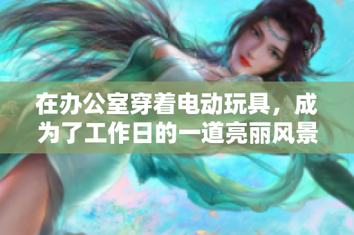 在办公室穿着电动玩具，成为了工作日的一道亮丽风景线