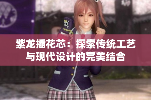 紫龙插花芯：探索传统工艺与现代设计的完美结合