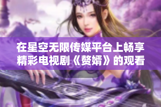 在星空无限传媒平台上畅享精彩电视剧《赘婿》的观看体验