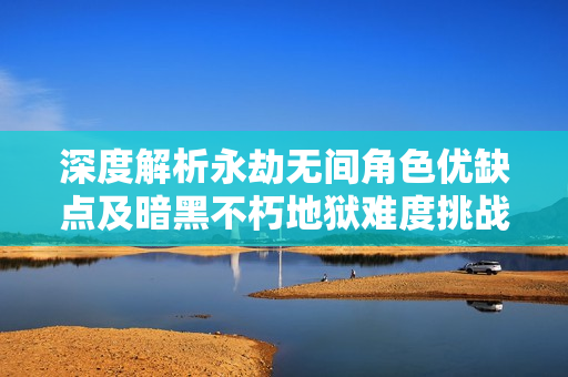 深度解析永劫无间角色优缺点及暗黑不朽地狱难度挑战分析