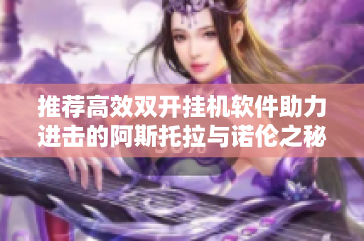 推荐高效双开挂机软件助力进击的阿斯托拉与诺伦之秘畅玩体验