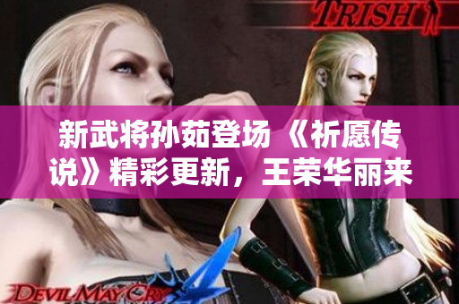新武将孙茹登场 《祈愿传说》精彩更新，王荣华丽来袭