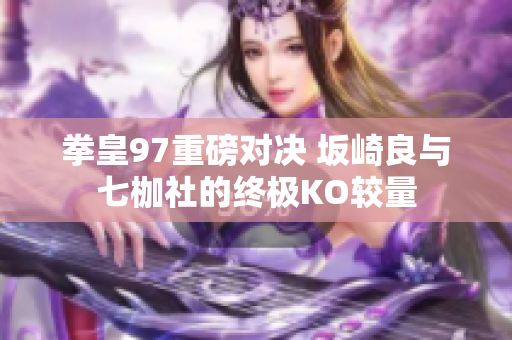 拳皇97重磅对决 坂崎良与七枷社的终极KO较量