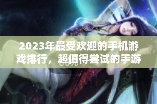 2023年最受欢迎的手机游戏排行，超值得尝试的手游推荐