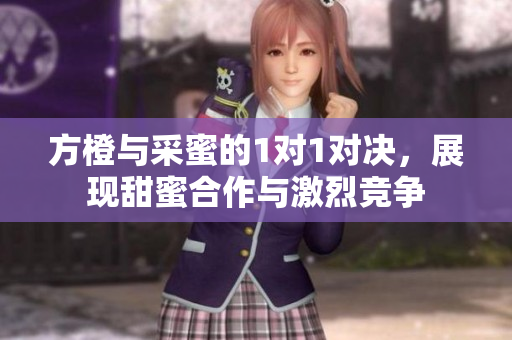 方橙与采蜜的1对1对决，展现甜蜜合作与激烈竞争