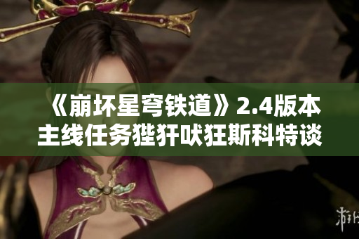 《崩坏星穹铁道》2.4版本主线任务狴犴吠狂斯科特谈判攻略与选择解析