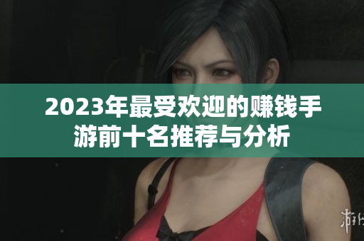 2023年最受欢迎的赚钱手游前十名推荐与分析