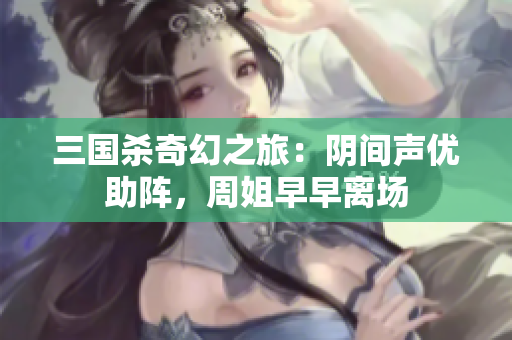 三国杀奇幻之旅：阴间声优助阵，周姐早早离场