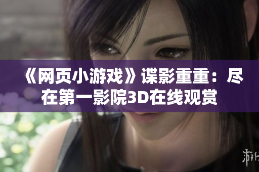 《网页小游戏》谍影重重：尽在第一影院3D在线观赏