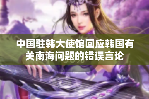 中国驻韩大使馆回应韩国有关南海问题的错误言论