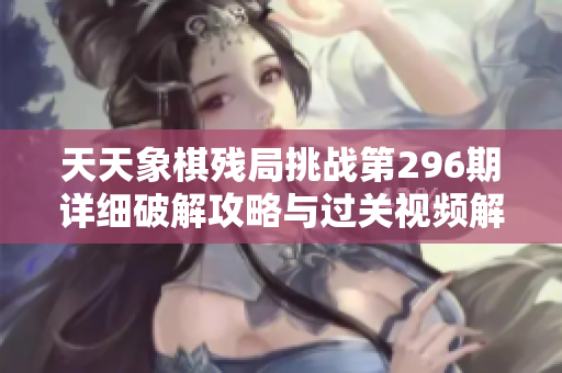 天天象棋残局挑战第296期详细破解攻略与过关视频解析