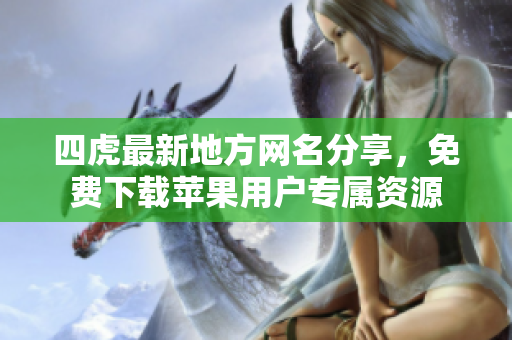四虎最新地方网名分享，免费下载苹果用户专属资源