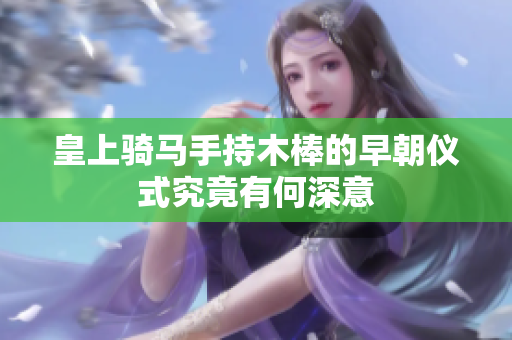 皇上骑马手持木棒的早朝仪式究竟有何深意
