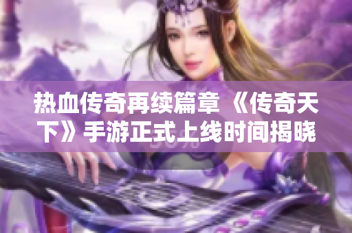 热血传奇再续篇章 《传奇天下》手游正式上线时间揭晓