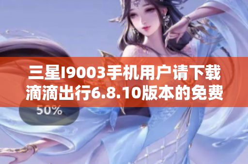 三星I9003手机用户请下载滴滴出行6.8.10版本的免费资源