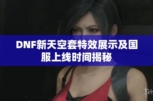 DNF新天空套特效展示及国服上线时间揭秘