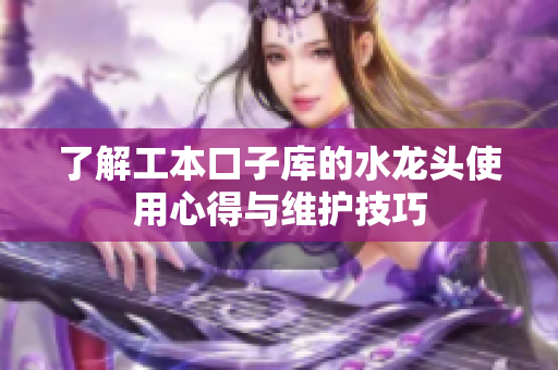了解工本口子库的水龙头使用心得与维护技巧