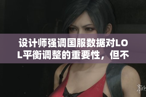 设计师强调国服数据对LOL平衡调整的重要性，但不会偏袒特定地区