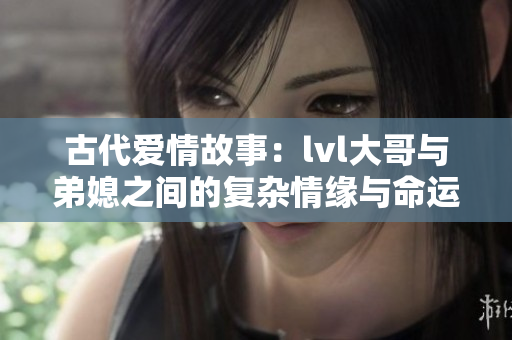 古代爱情故事：lvl大哥与弟媳之间的复杂情缘与命运交织