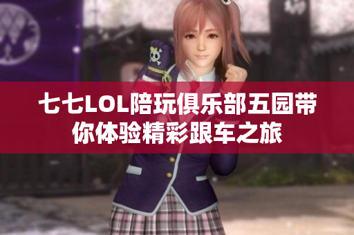 七七LOL陪玩俱乐部五园带你体验精彩跟车之旅