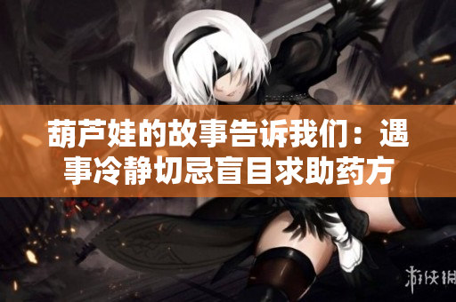 葫芦娃的故事告诉我们：遇事冷静切忌盲目求助药方