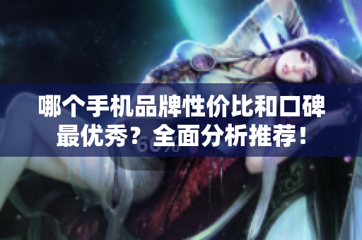 哪个手机品牌性价比和口碑最优秀？全面分析推荐！