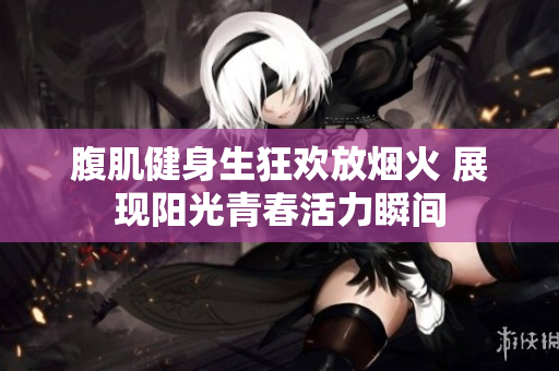 腹肌健身生狂欢放烟火 展现阳光青春活力瞬间