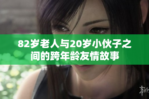 82岁老人与20岁小伙子之间的跨年龄友情故事