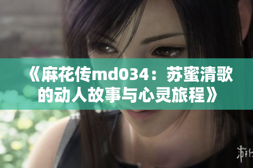 《麻花传md034：苏蜜清歌的动人故事与心灵旅程》