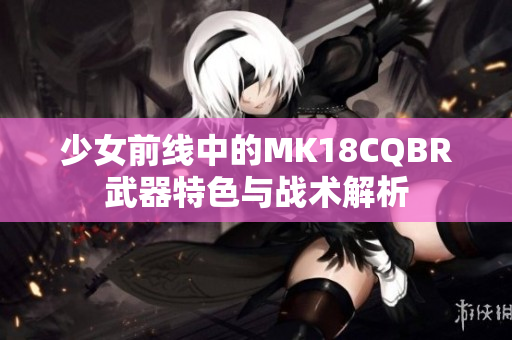 少女前线中的MK18CQBR武器特色与战术解析