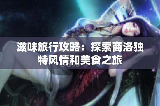 滋味旅行攻略：探索商洛独特风情和美食之旅