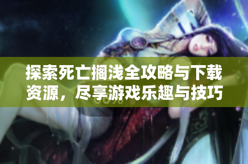 探索死亡搁浅全攻略与下载资源，尽享游戏乐趣与技巧分享