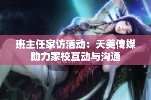 班主任家访活动：天美传媒助力家校互动与沟通
