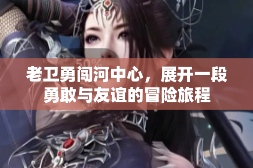 老卫勇闯河中心，展开一段勇敢与友谊的冒险旅程
