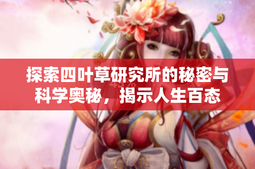 探索四叶草研究所的秘密与科学奥秘，揭示人生百态