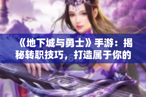 《地下城与勇士》手游：揭秘转职技巧，打造属于你的战斗风格