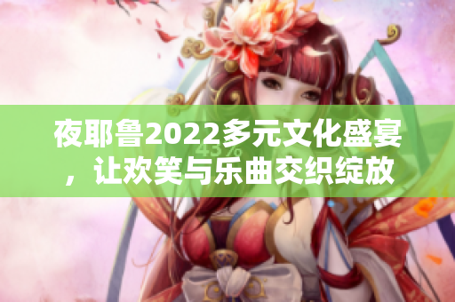 夜耶鲁2022多元文化盛宴，让欢笑与乐曲交织绽放