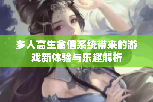 多人高生命值系统带来的游戏新体验与乐趣解析