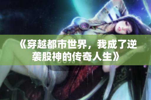 《穿越都市世界，我成了逆袭股神的传奇人生》
