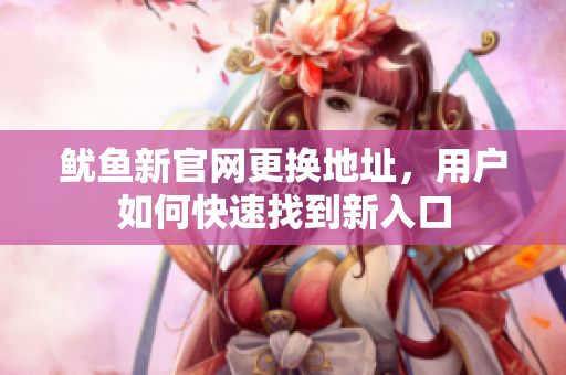 鱿鱼新官网更换地址，用户如何快速找到新入口