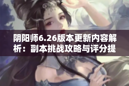 阴阳师6.26版本更新内容解析：副本挑战攻略与评分提升详解