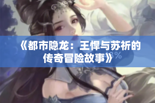 《都市隐龙：王悍与苏祈的传奇冒险故事》