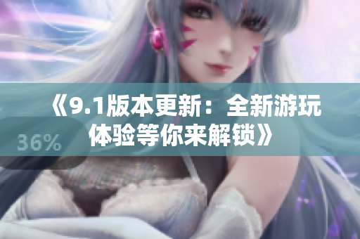 《9.1版本更新：全新游玩体验等你来解锁》
