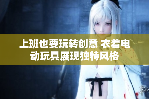 上班也要玩转创意 衣着电动玩具展现独特风格