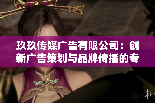 玖玖传媒广告有限公司：创新广告策划与品牌传播的专业领航者