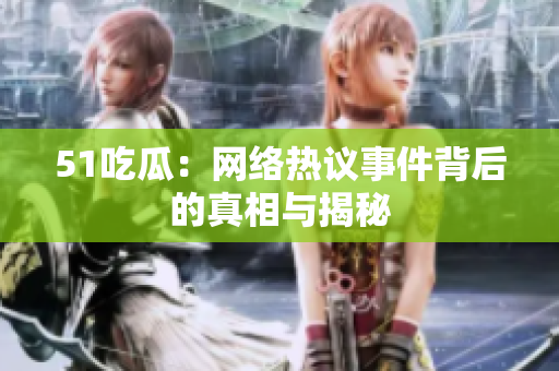 51吃瓜：网络热议事件背后的真相与揭秘